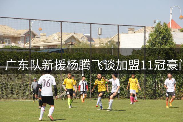 广东队新援杨腾飞谈加盟11冠豪门的感受